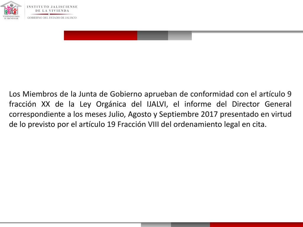 Los Miembros de la Junta de Gobierno aprueban de conformidad con el artículo 9 fracción XX de la Ley Orgánica del IJALVI, el informe del Director General correspondiente a los meses Julio, Agosto y Septiembre 2017 presentado en virtud de lo previsto por el artículo 19 Fracción VIII del ordenamiento legal en cita.