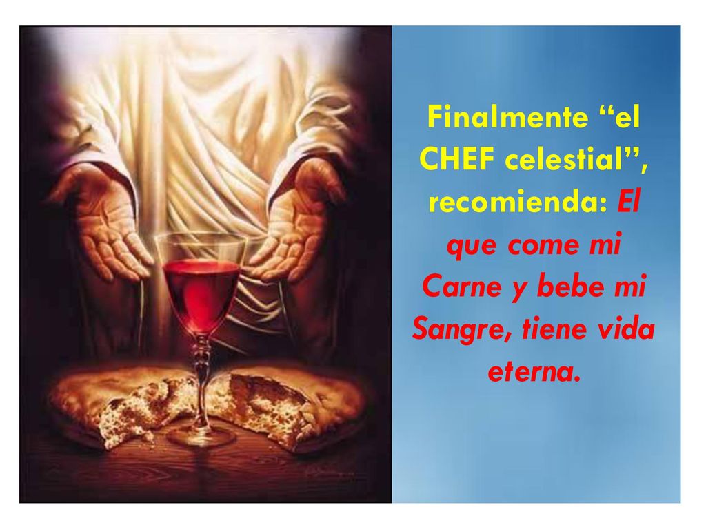 Finalmente el CHEF celestial , recomienda: El que come mi Carne y bebe mi Sangre, tiene vida eterna.