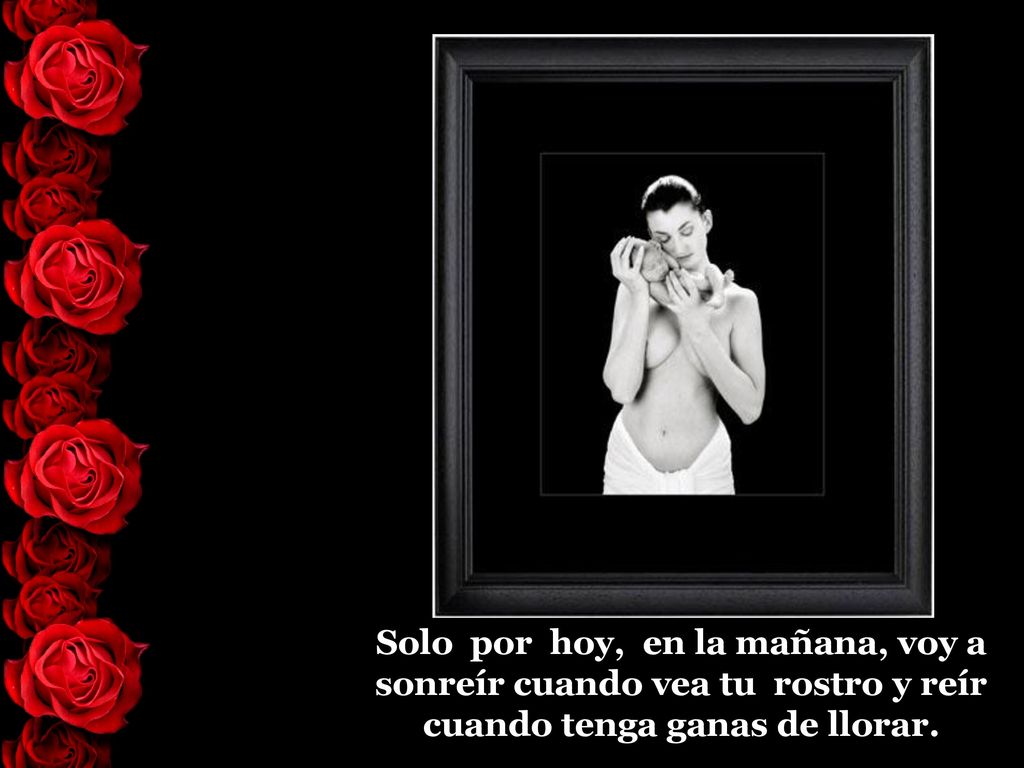 Solo por hoy, en la mañana, voy a sonreír cuando vea tu rostro y reír cuando tenga ganas de llorar.