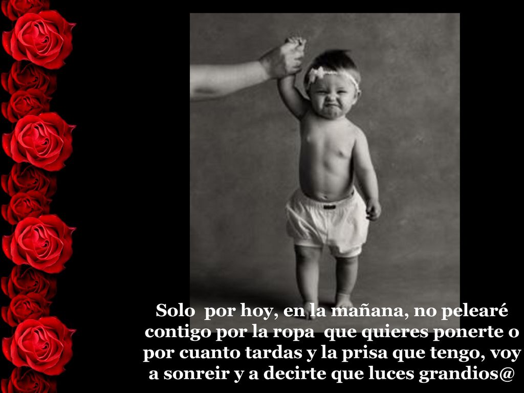 Solo por hoy, en la mañana, no pelearé contigo por la ropa que quieres ponerte o por cuanto tardas y la prisa que tengo, voy a sonreir y a decirte que luces
