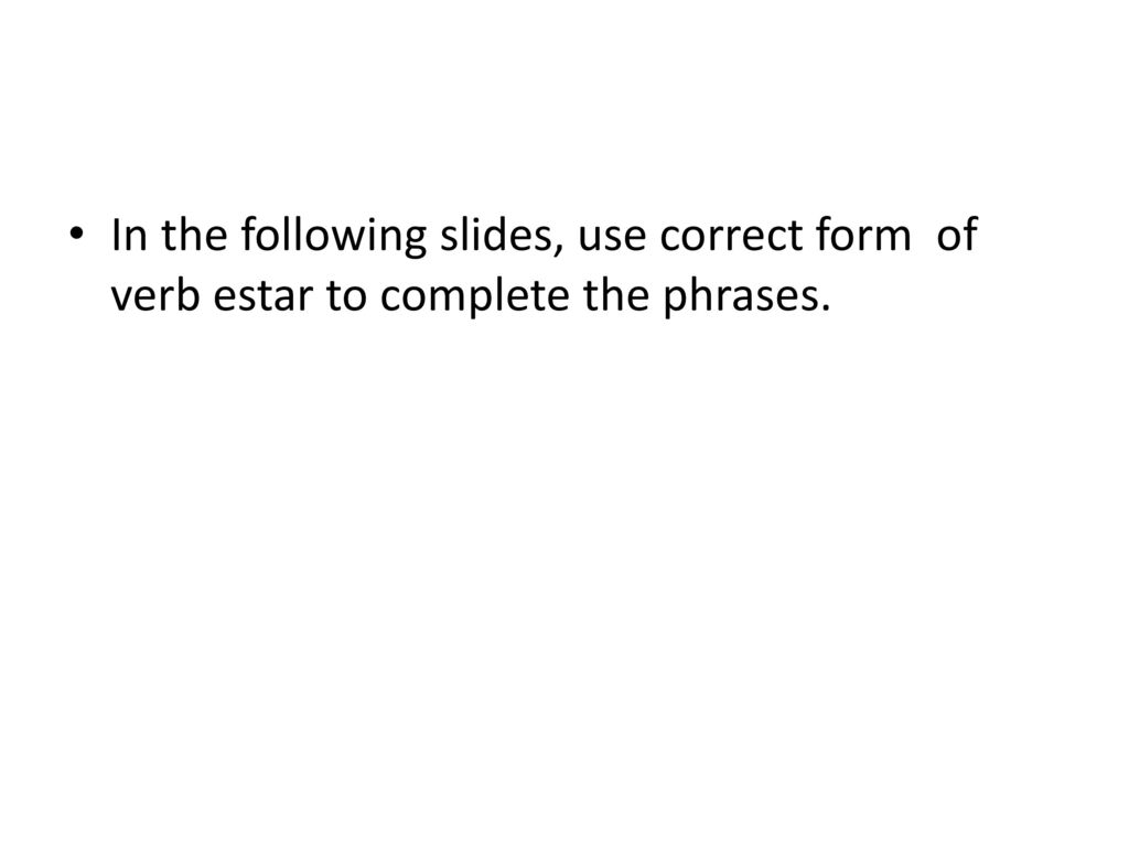 In the following slides, use correct form of verb estar to complete the phrases.