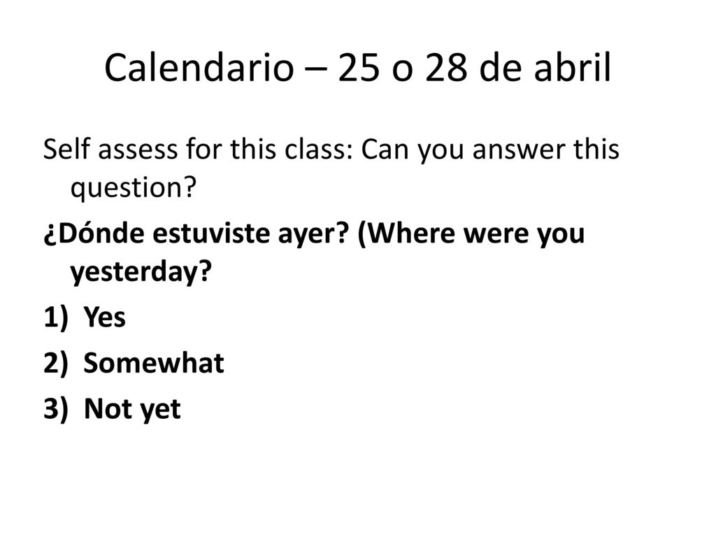 Calendario – 25 o 28 de abril Self assess for this class: Can you answer this question ¿Dónde estuviste ayer (Where were you yesterday