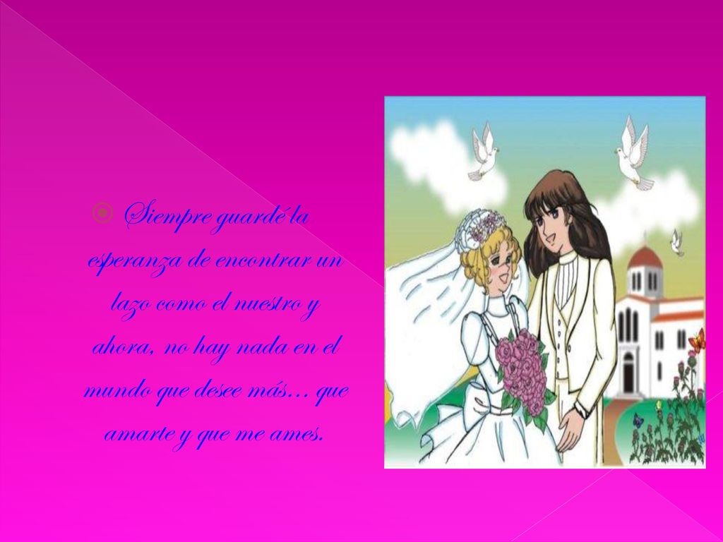 Siempre guardé la esperanza de encontrar un lazo como el nuestro y ahora, no hay nada en el mundo que desee más… que amarte y que me ames.