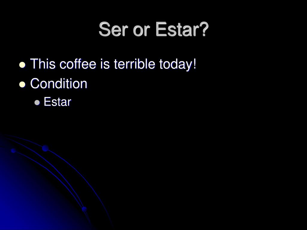 Ser or Estar This coffee is terrible today! Condition Estar