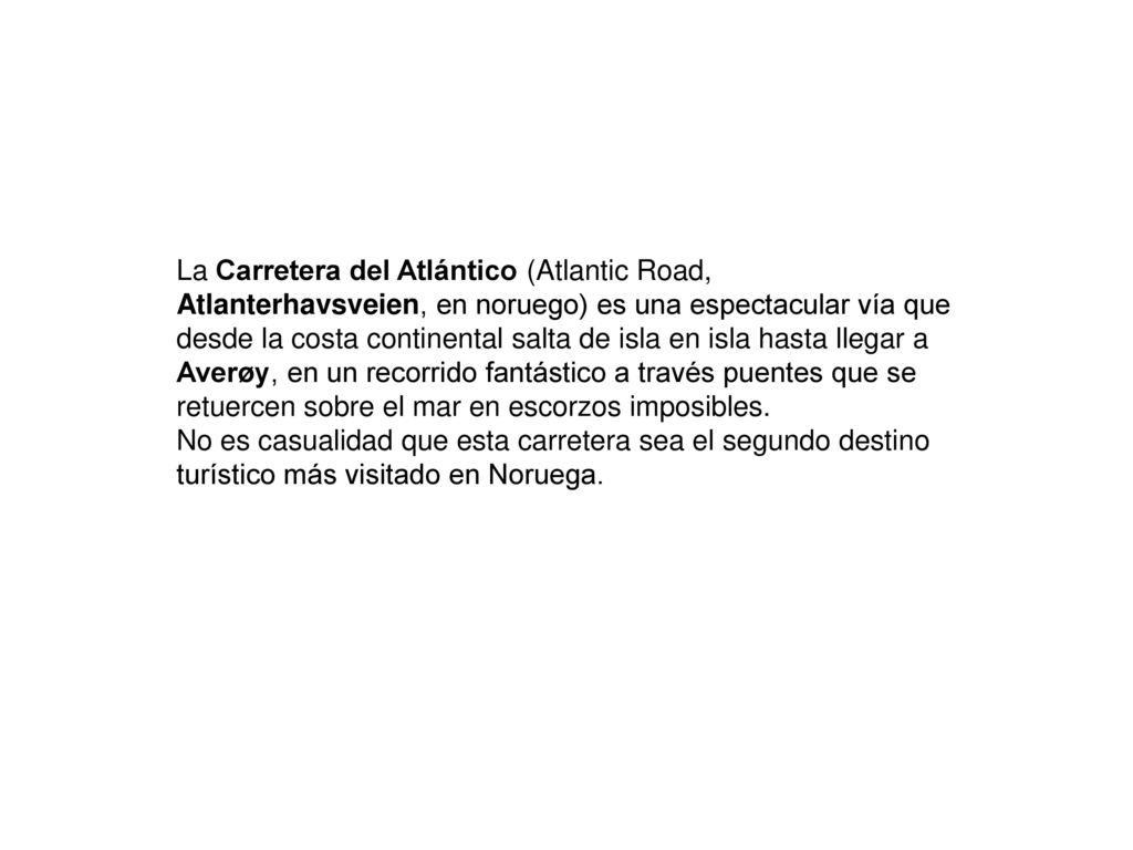 La Carretera del Atlántico (Atlantic Road, Atlanterhavsveien, en noruego) es una espectacular vía que desde la costa continental salta de isla en isla hasta llegar a Averøy, en un recorrido fantástico a través puentes que se retuercen sobre el mar en escorzos imposibles.