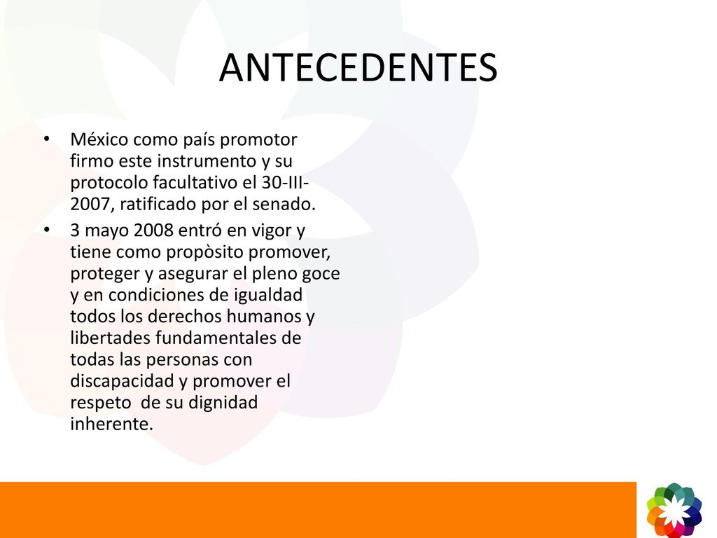 ANTECEDENTES México como país promotor firmo este instrumento y su protocolo facultativo el 30-III-2007, ratificado por el senado.