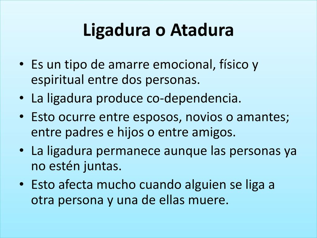 Ligadura o Atadura Es un tipo de amarre emocional, físico y espiritual entre dos personas. La ligadura produce co-dependencia.