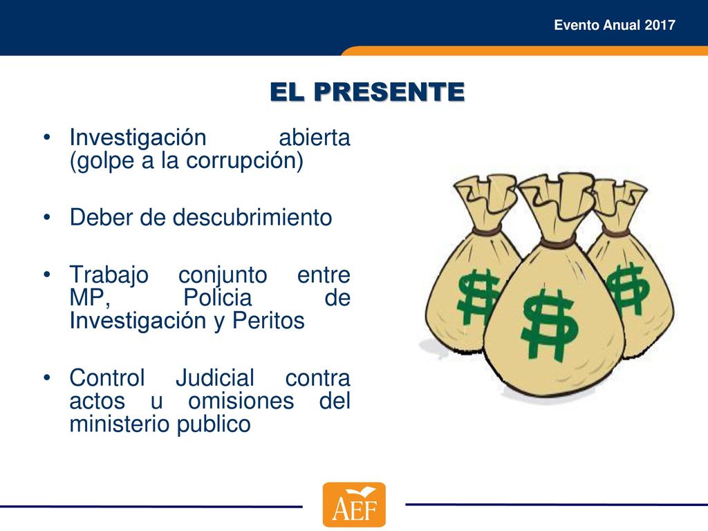 EL PRESENTE Investigación abierta (golpe a la corrupción) Deber de descubrimiento. Trabajo conjunto entre MP, Policia de Investigación y Peritos.