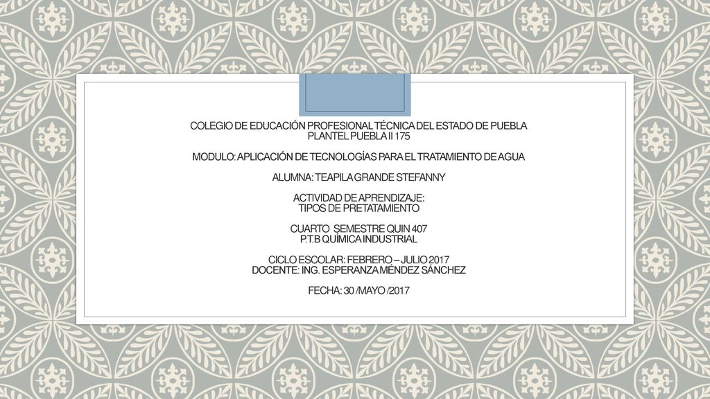 Colegio de educación profesional técnica del estado de puebla Plantel puebla ii 175 Modulo: aplicación de tecnologías para el tratamiento de agua Alumna: teapila grande stefanny Actividad de APRENDIZAJE: TIPOS DE PRETATAMIENTO Cuarto semestre quin 407 p.t.b química industrial Ciclo escolar: febrero – julio 2017 Docente: ing.