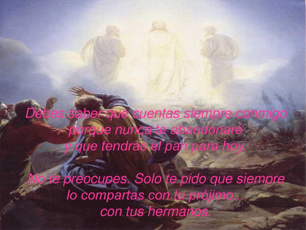 Debes saber que cuentas siempre conmigo porque nunca te abandonaré y que tendrás el pan para hoy.