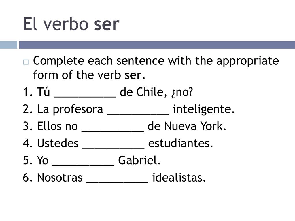 El verbo ser Complete each sentence with the appropriate form of the verb ser. 1. Tú __________ de Chile, ¿no