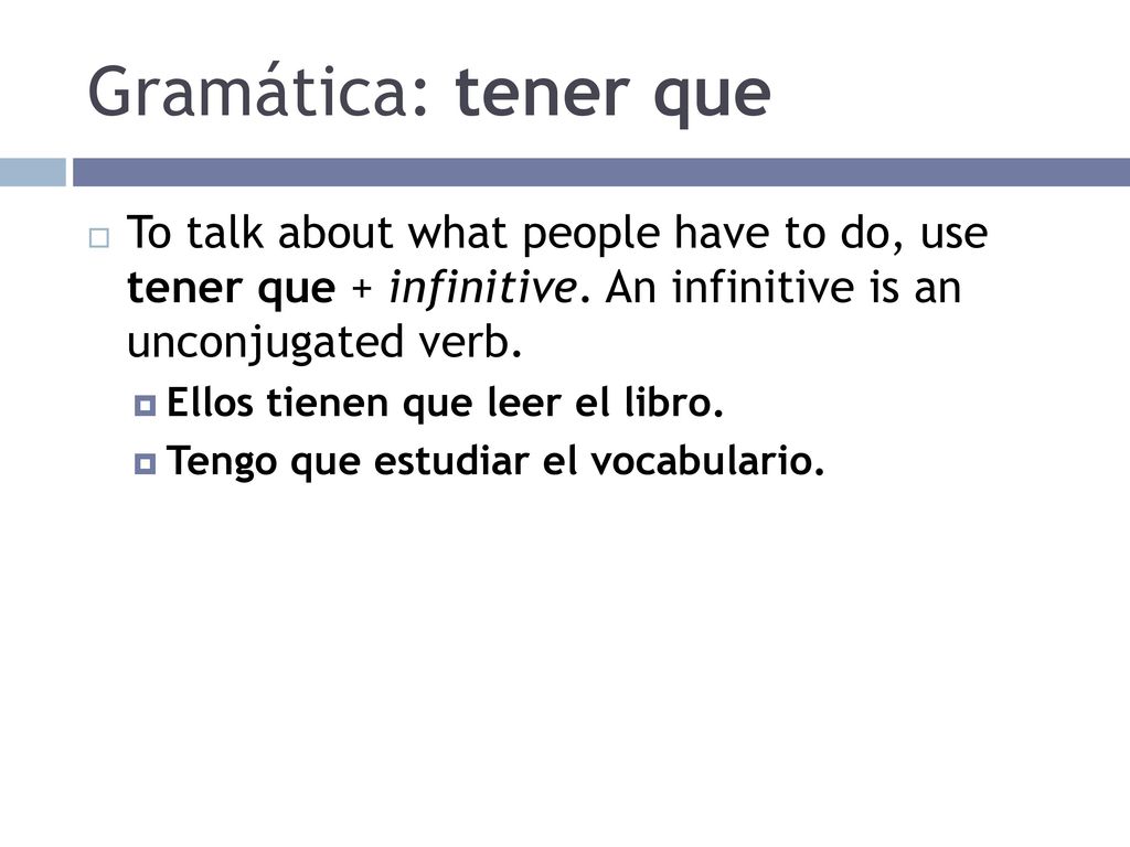 Gramática: tener que To talk about what people have to do, use tener que + infinitive. An infinitive is an unconjugated verb.