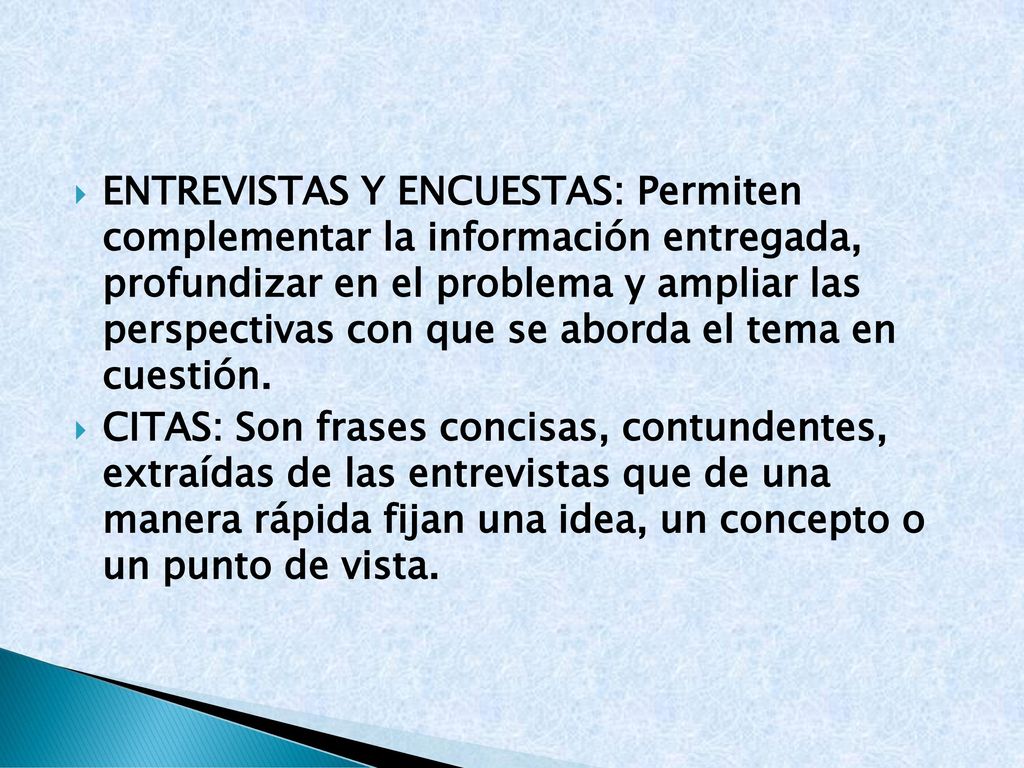 Entrevistas y encuestas: Permiten complementar la información entregada, profundizar en el problema y ampliar las perspectivas con que se aborda el tema en cuestión.