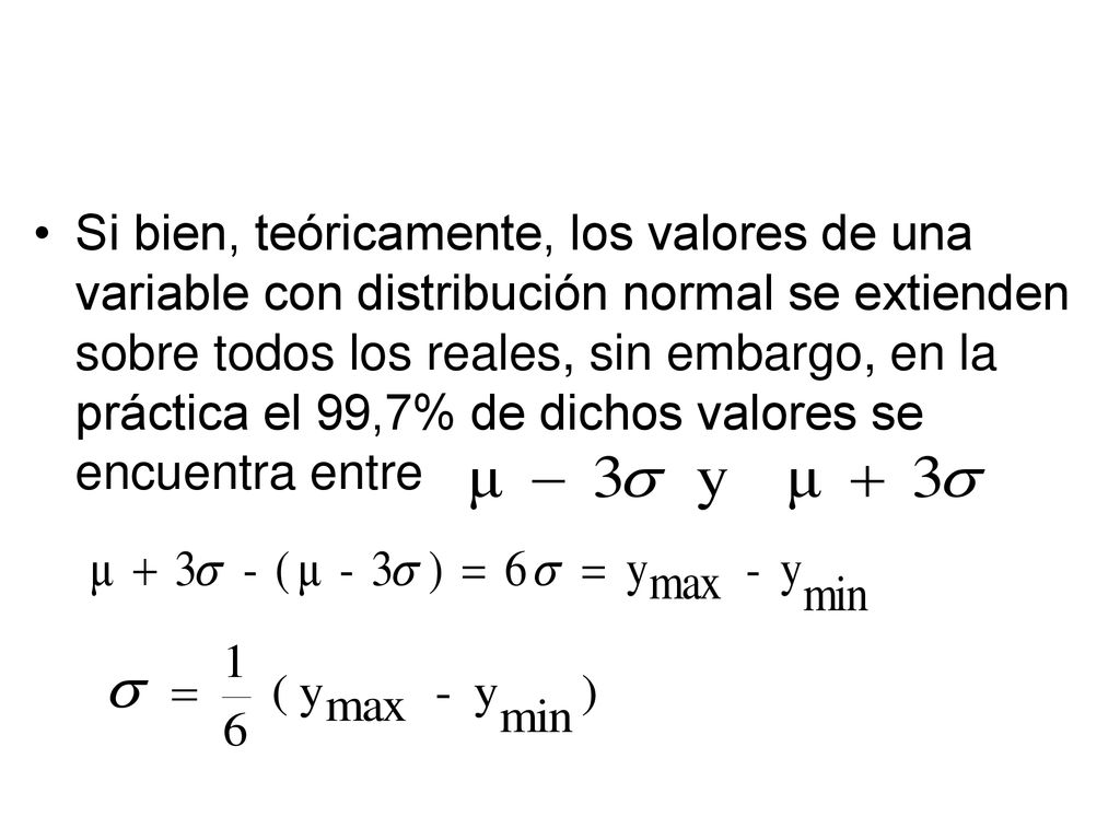 Si bien, teóricamente, los valores de una variable con distribución normal se extienden sobre todos los reales, sin embargo, en la práctica el 99,7% de dichos valores se encuentra entre