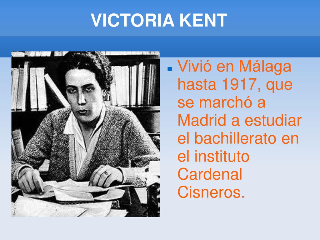 VICTORIA KENT Vivió en Málaga hasta 1917, que se marchó a Madrid a estudiar el bachillerato en el instituto Cardenal Cisneros.