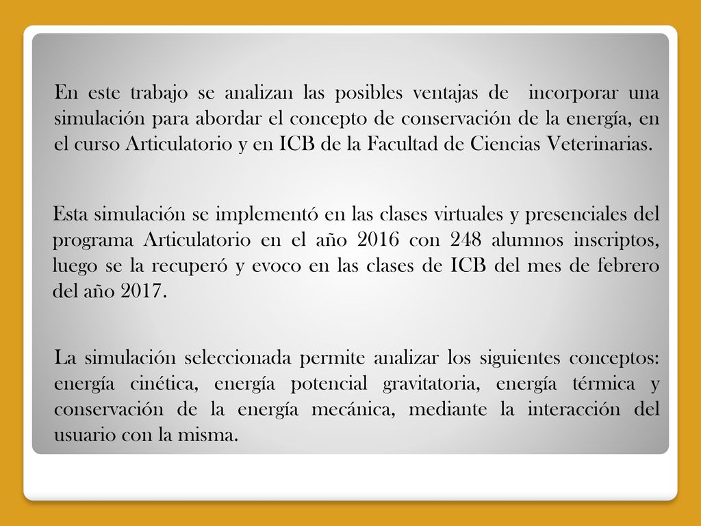En este trabajo se analizan las posibles ventajas de incorporar una simulación para abordar el concepto de conservación de la energía, en el curso Articulatorio y en ICB de la Facultad de Ciencias Veterinarias.