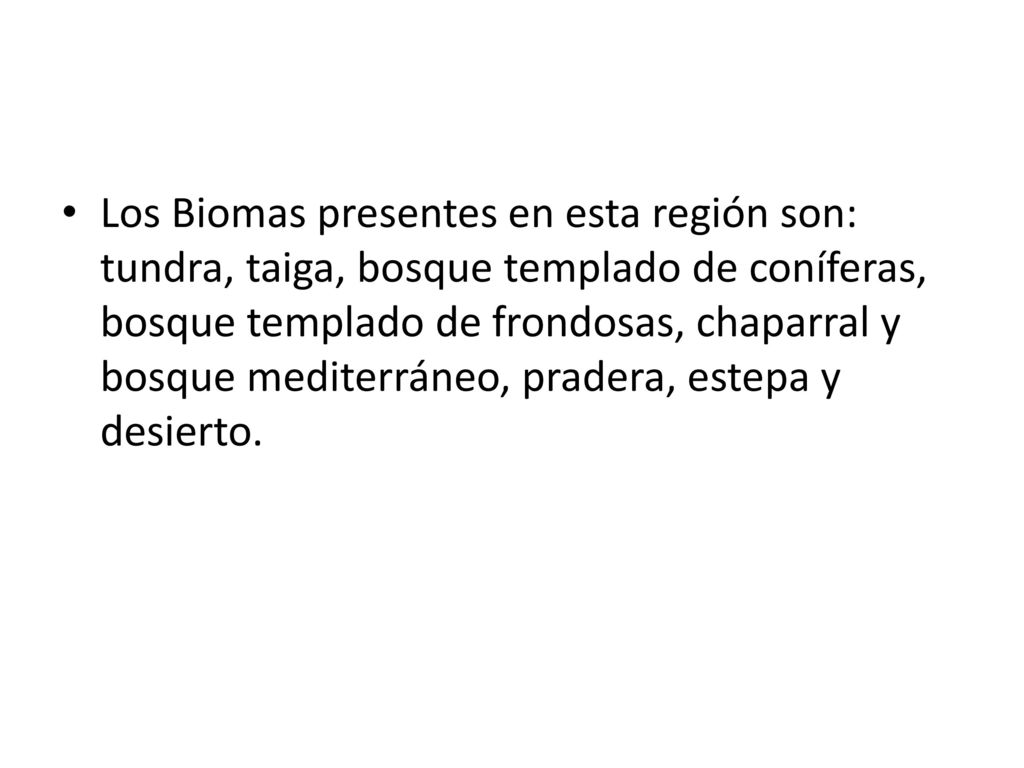 Los Biomas presentes en esta región son: tundra, taiga, bosque templado de coníferas, bosque templado de frondosas, chaparral y bosque mediterráneo, pradera, estepa y desierto.