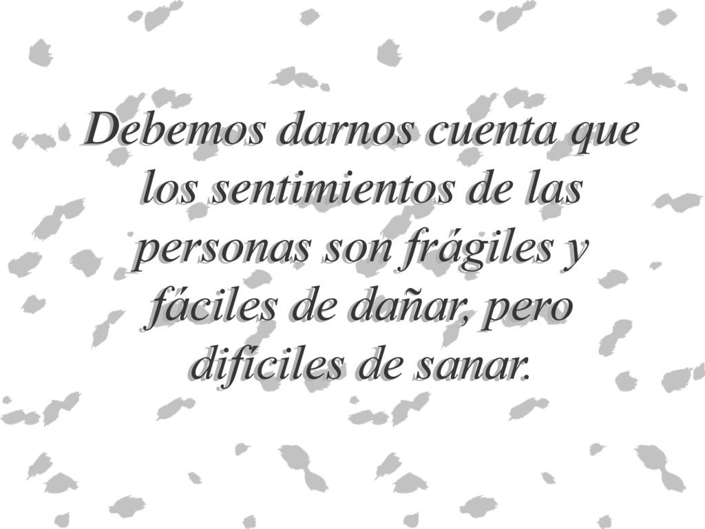 Debemos darnos cuenta que los sentimientos de las personas son frágiles y fáciles de dañar, pero difíciles de sanar.