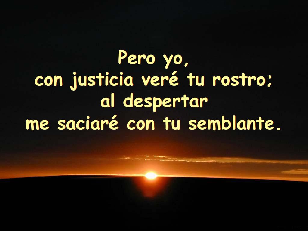 con justicia veré tu rostro; me saciaré con tu semblante.