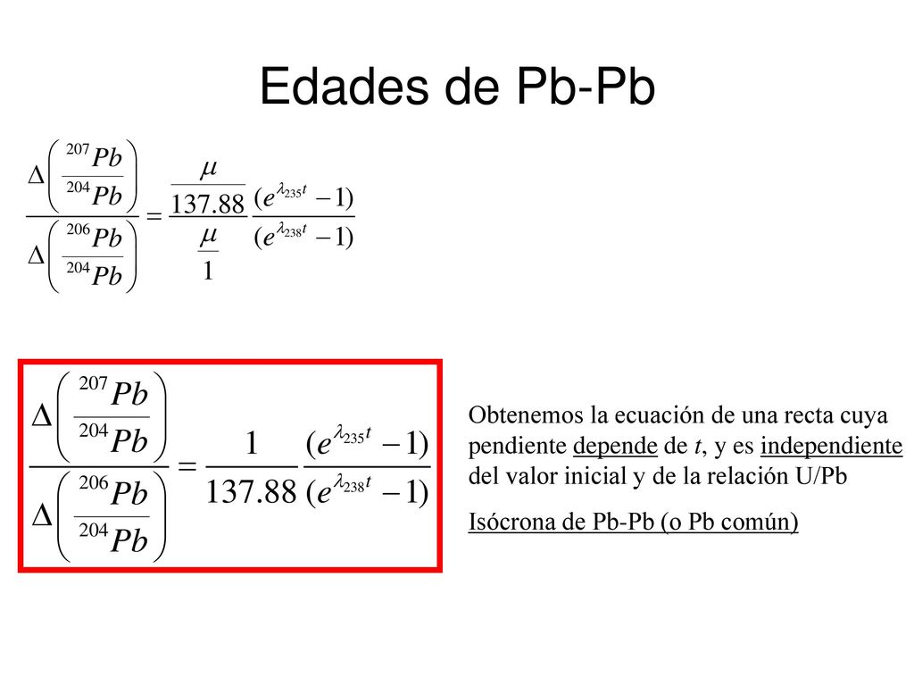 Edades de Pb-Pb Obtenemos la ecuación de una recta cuya pendiente depende de t, y es independiente del valor inicial y de la relación U/Pb.
