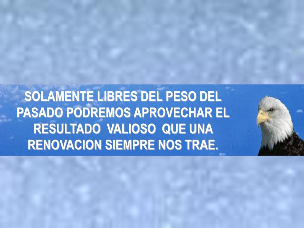 SOLAMENTE LIBRES DEL PESO DEL PASADO PODREMOS APROVECHAR EL RESULTADO VALIOSO QUE UNA RENOVACION SIEMPRE NOS TRAE.