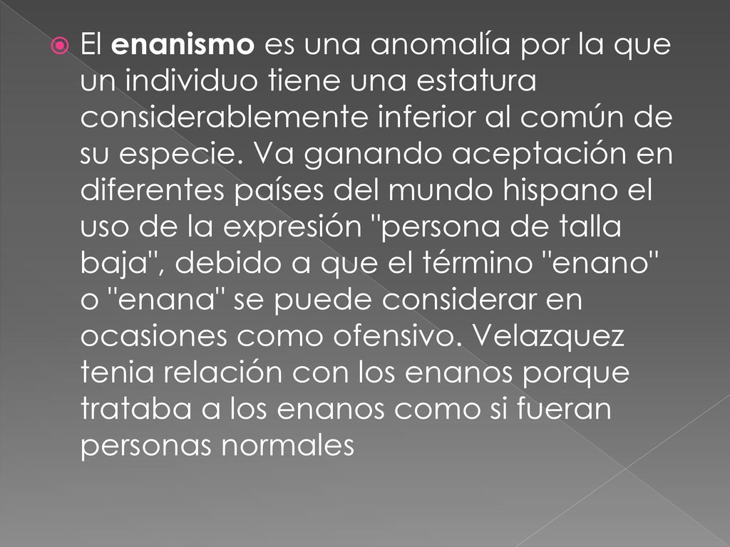 El enanismo es una anomalía por la que un individuo tiene una estatura considerablemente inferior al común de su especie.