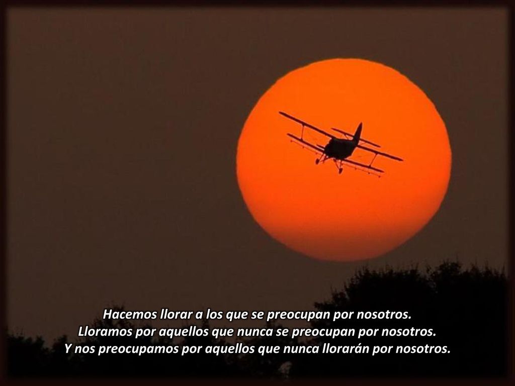 Hacemos llorar a los que se preocupan por nosotros.