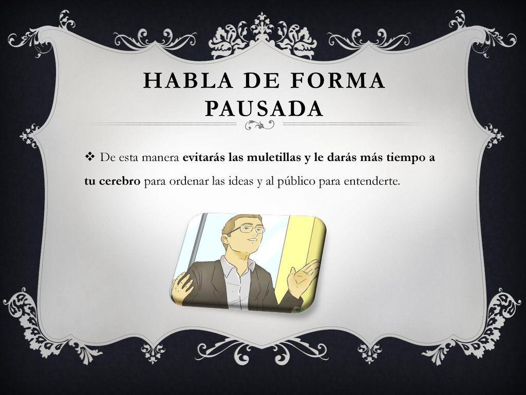 Habla de forma pausada De esta manera evitarás las muletillas y le darás más tiempo a tu cerebro para ordenar las ideas y al público para entenderte.