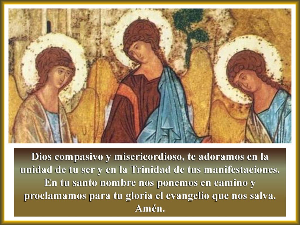 Dios compasivo y misericordioso, te adoramos en la unidad de tu ser y en la Trinidad de tus manifestaciones.
