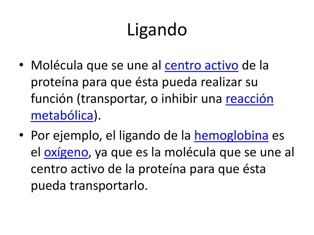 Ligando Molécula que se une al centro activo de la proteína para que ésta pueda realizar su función (transportar, o inhibir una reacción metabólica).