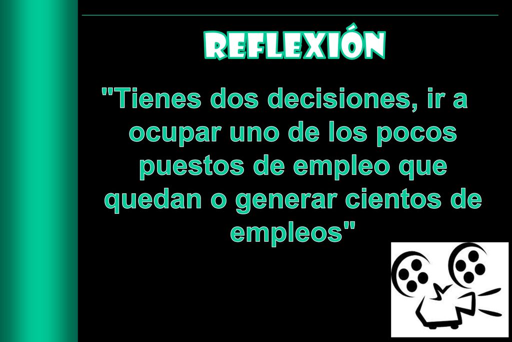 REFLEXIÓN Tienes dos decisiones, ir a ocupar uno de los pocos puestos de empleo que quedan o generar cientos de empleos