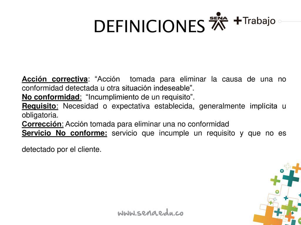 DEFINICIONES Acción correctiva: Acción tomada para eliminar la causa de una no conformidad detectada u otra situación indeseable .