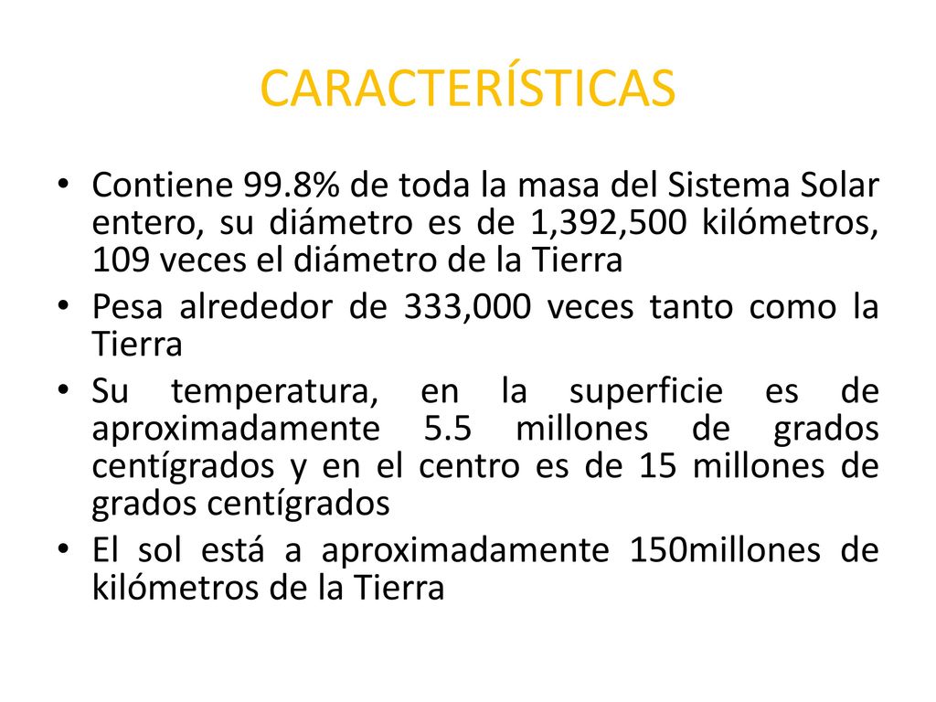 CARACTERÍSTICAS Contiene 99.8% de toda la masa del Sistema Solar entero, su diámetro es de 1,392,500 kilómetros, 109 veces el diámetro de la Tierra.
