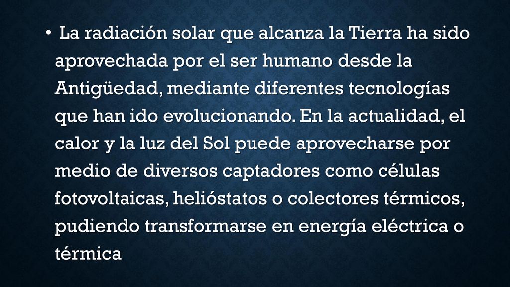 La radiación solar que alcanza la Tierra ha sido aprovechada por el ser humano desde la Antigüedad, mediante diferentes tecnologías que han ido evolucionando.