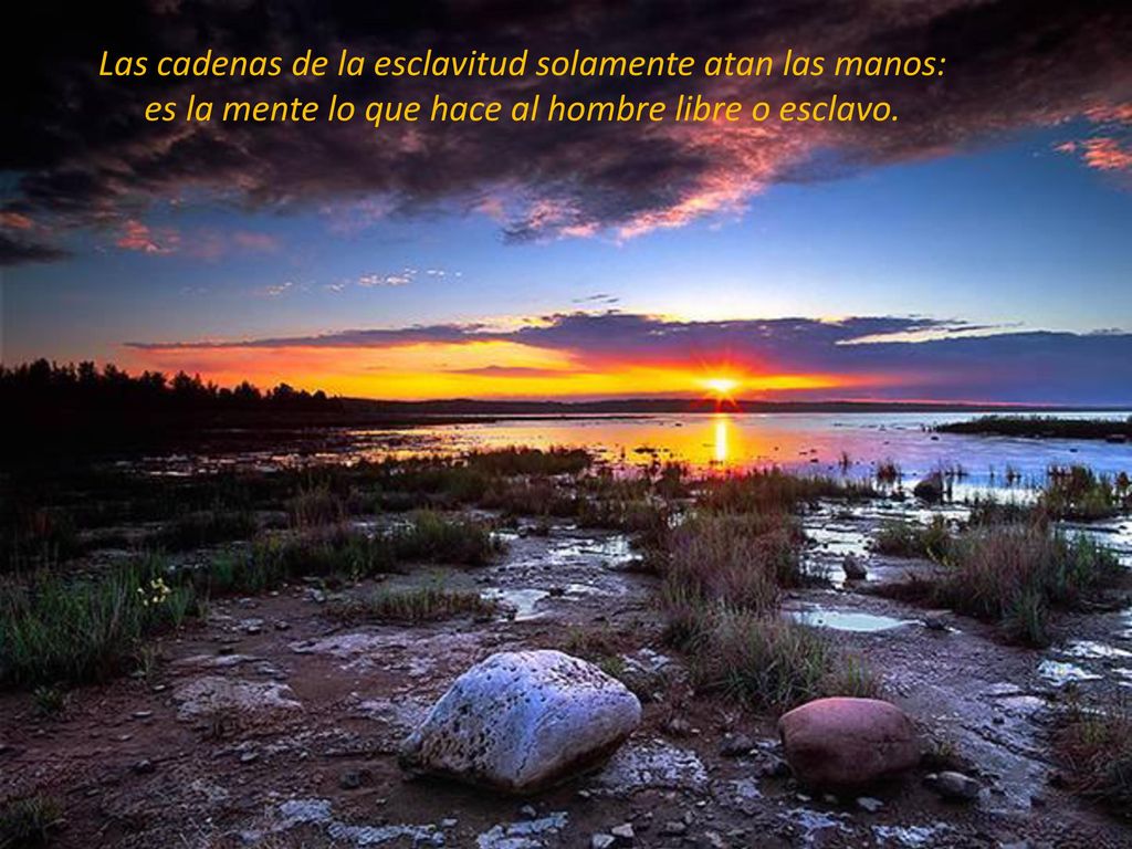 Las cadenas de la esclavitud solamente atan las manos: es la mente lo que hace al hombre libre o esclavo.
