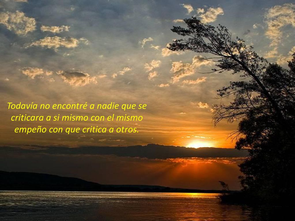 Todavía no encontré a nadie que se criticara a si mismo con el mismo empeño con que critica a otros.