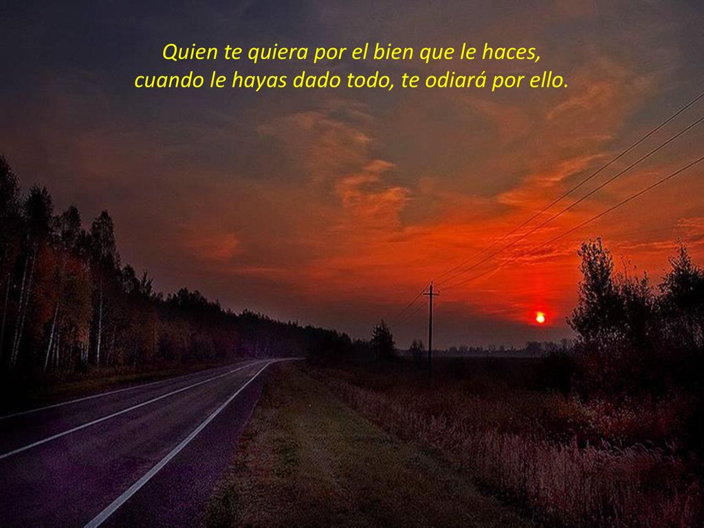 Quien te quiera por el bien que le haces, cuando le hayas dado todo, te odiará por ello.