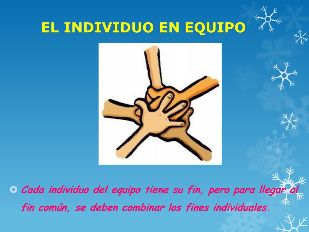 EL INDIVIDUO EN EQUIPO Cada individuo del equipo tiene su fin, pero para llegar al fin común, se deben combinar los fines individuales.