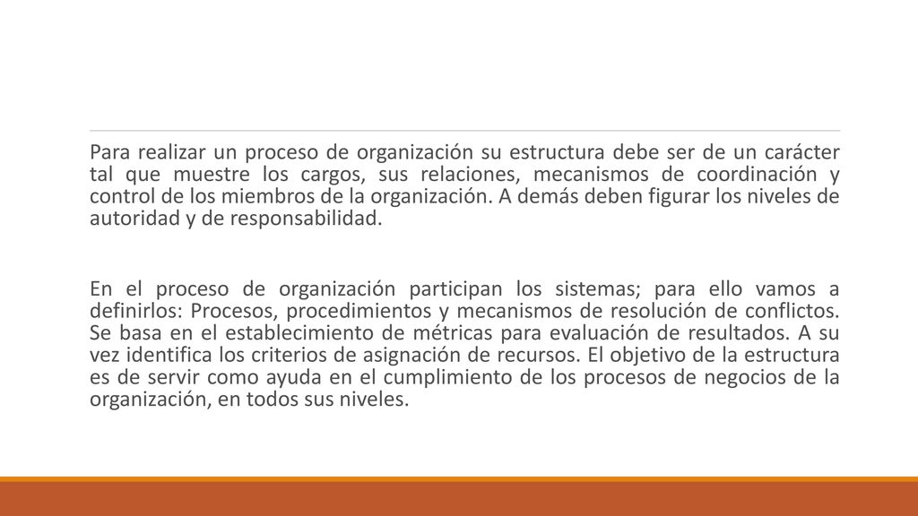 Para realizar un proceso de organización su estructura debe ser de un carácter tal que muestre los cargos, sus relaciones, mecanismos de coordinación y control de los miembros de la organización. A demás deben figurar los niveles de autoridad y de responsabilidad.