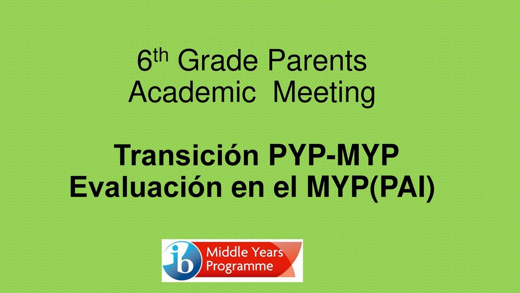6th Grade Parents Academic Meeting Transición PYP-MYP Evaluación en el MYP(PAI)