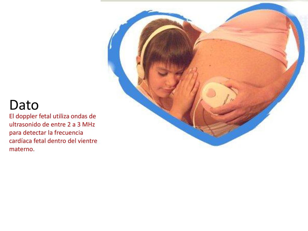Dato El doppler fetal utiliza ondas de ultrasonido de entre 2 a 3 MHz para detectar la frecuencia cardíaca fetal dentro del vientre materno.