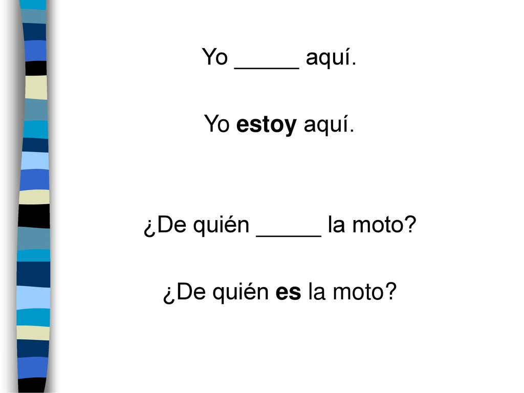 Yo _____ aquí. Yo estoy aquí. ¿De quién _____ la moto ¿De quién es la moto .