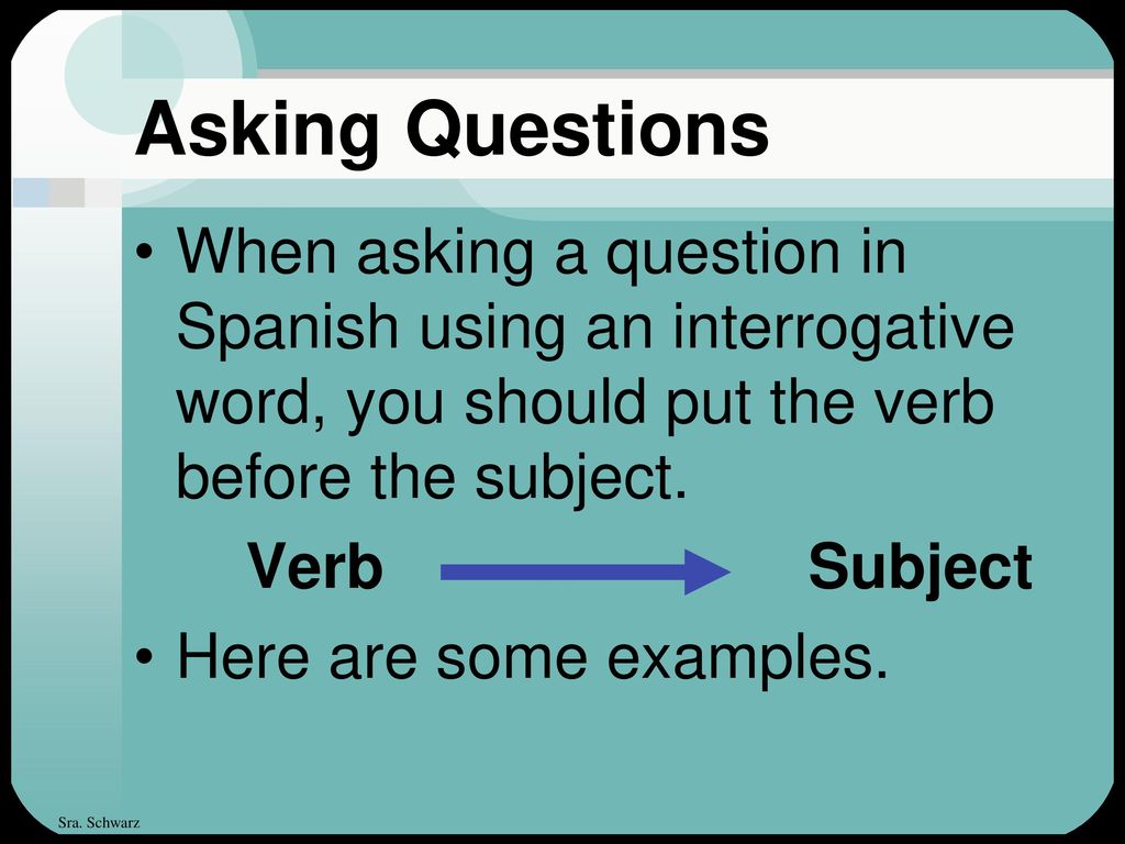 Asking Questions When asking a question in Spanish using an interrogative word, you should put the verb before the subject.
