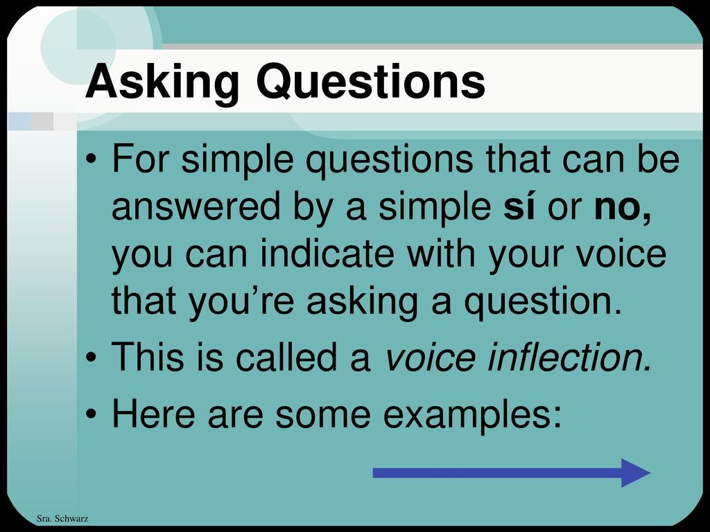 Asking Questions For simple questions that can be answered by a simple sí or no, you can indicate with your voice that you’re asking a question.