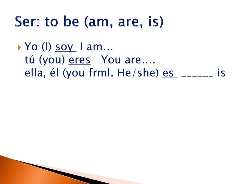 Ser: to be (am, are, is) Yo (I) soy I am… tú (you) eres You are….
