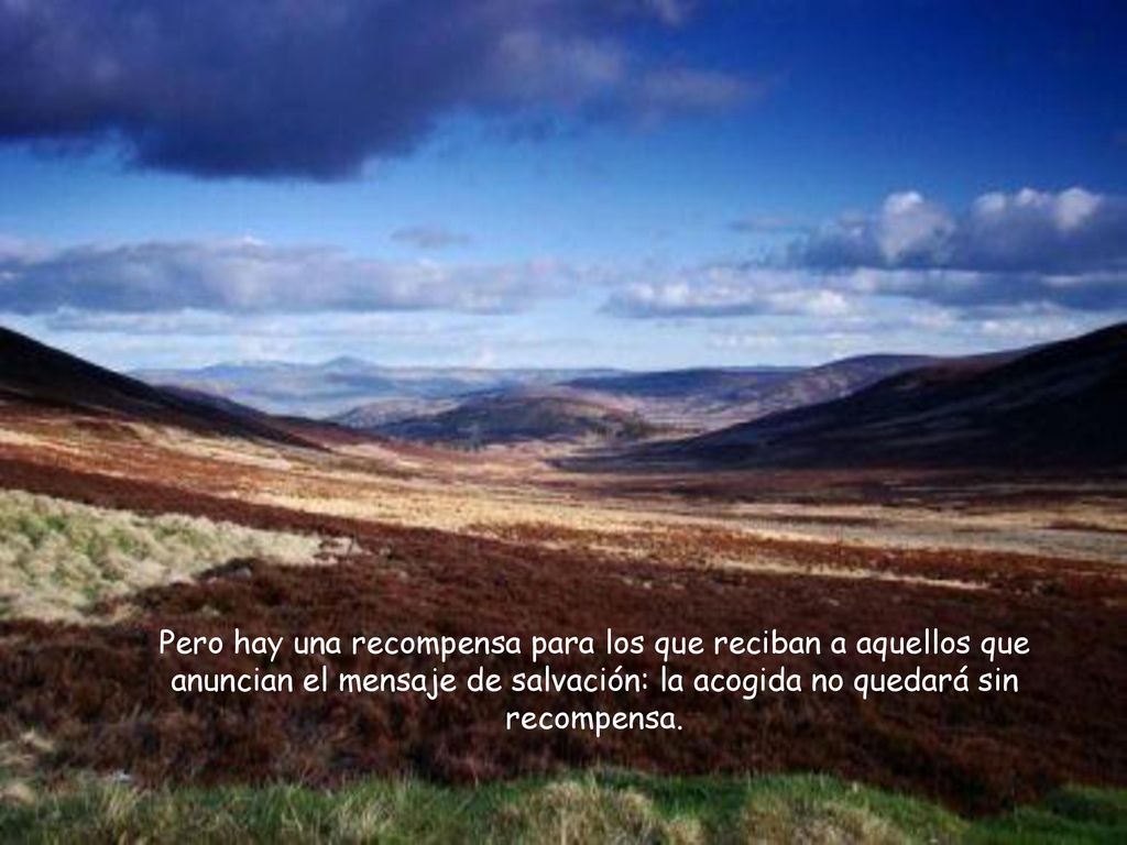 Pero hay una recompensa para los que reciban a aquellos que anuncian el mensaje de salvación: la acogida no quedará sin recompensa.
