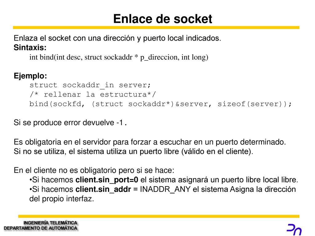 Enlace de socket Enlaza el socket con una dirección y puerto local indicados. Sintaxis: int bind(int desc, struct sockaddr * p_direccion, int long)
