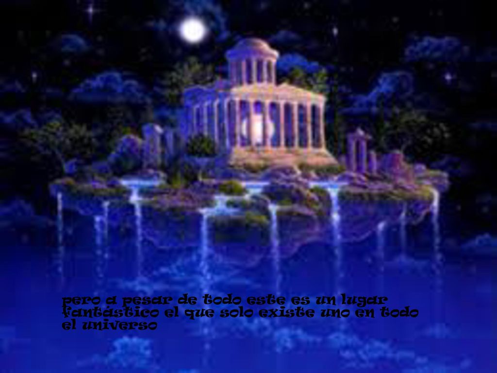 pero a pesar de todo este es un lugar fantástico el que solo existe uno en todo el universo