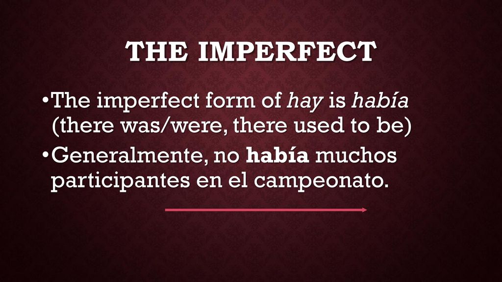 The Imperfect The imperfect form of hay is había (there was/were, there used to be) Generalmente, no había muchos participantes en el campeonato.
