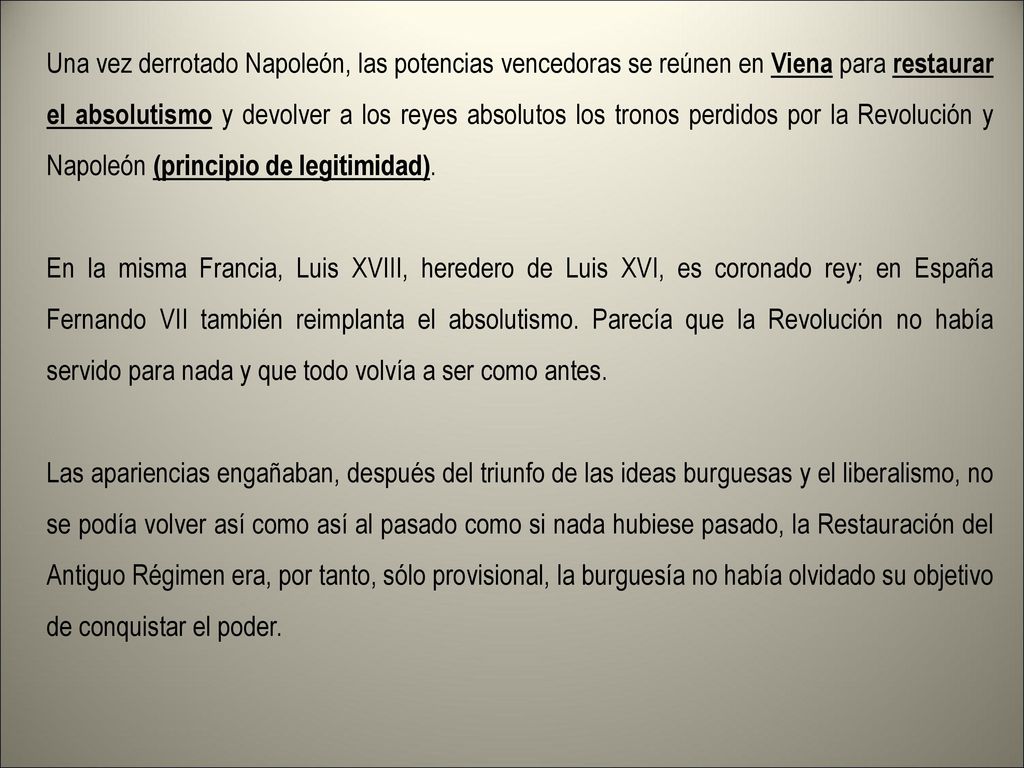 Una vez derrotado Napoleón, las potencias vencedoras se reúnen en Viena para restaurar el absolutismo y devolver a los reyes absolutos los tronos perdidos por la Revolución y Napoleón (principio de legitimidad).